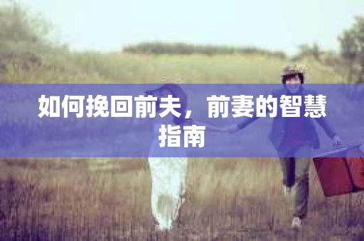 如何挽回前夫，前妻的智慧指南
