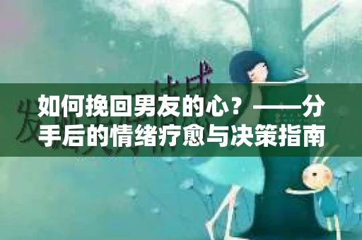 如何挽回男友的心？——分手后的情绪疗愈与决策指南
