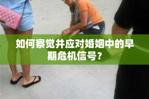 如何察觉并应对婚姻中的早期危机信号？