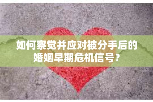如何察觉并应对被分手后的婚姻早期危机信号？