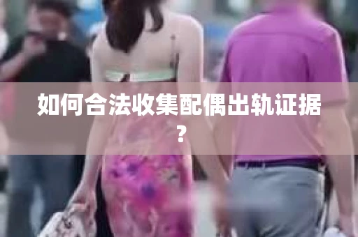 如何合法收集配偶出轨证据？