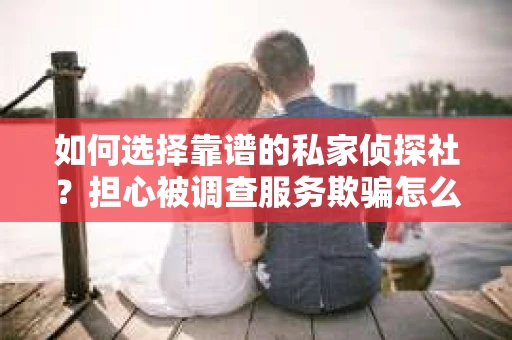 如何选择靠谱的私家侦探社？担心被调查服务欺骗怎么办？