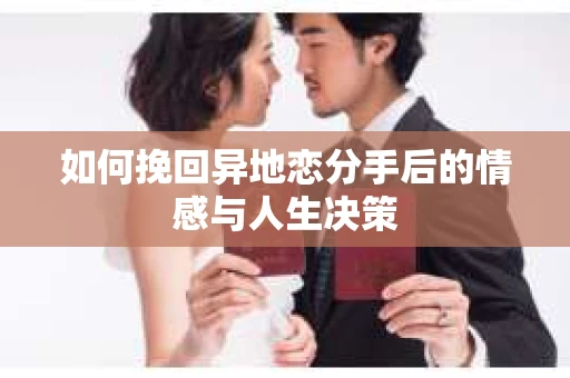 如何挽回异地恋分手后的情感与人生决策