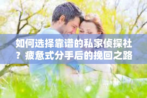 如何选择靠谱的私家侦探社？疲惫式分手后的挽回之路怎么办？