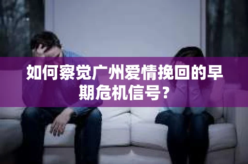如何察觉广州爱情挽回的早期危机信号？