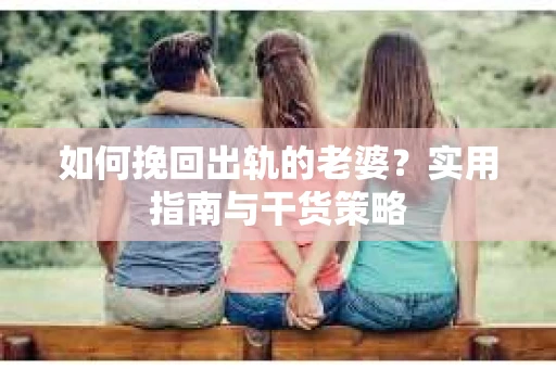 如何挽回出轨的老婆？实用指南与干货策略
