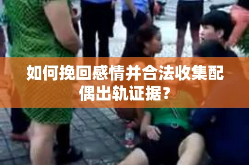 如何挽回感情并合法收集配偶出轨证据? 如何挽回感情并合法收集配偶出轨证据?