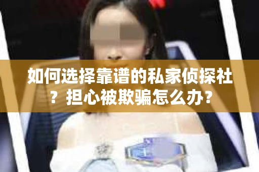 如何选择靠谱的私家侦探社？担心被欺骗怎么办？