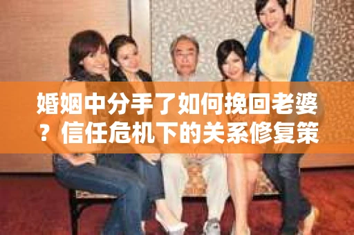 婚姻中分手了如何挽回老婆？信任危机下的关系修复策略