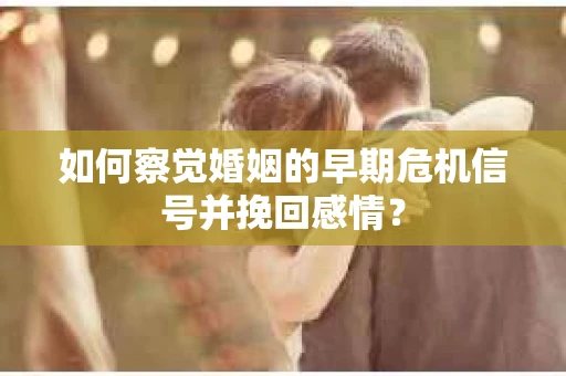 如何察觉婚姻的早期危机信号并挽回感情？