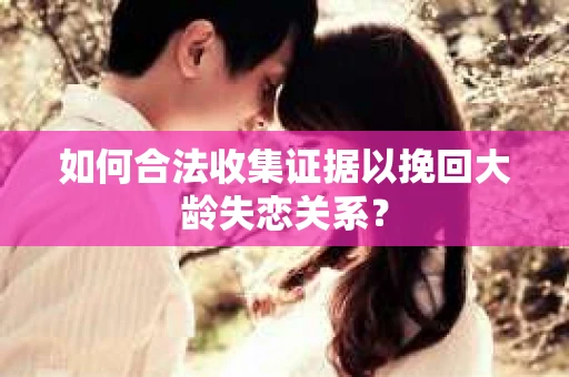 如何合法收集证据以挽回大龄失恋关系？