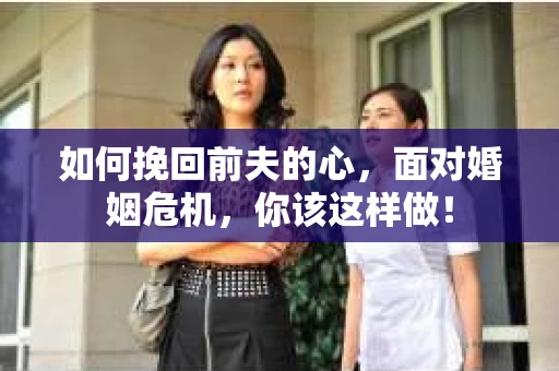 如何挽回前夫的心,面对婚姻危机,你该这样做! 如何挽回前夫的心,面对婚姻危机,你该这样做!