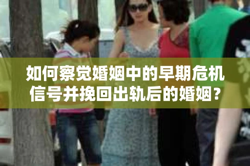 如何察觉婚姻中的早期危机信号并挽回出轨后的婚姻？