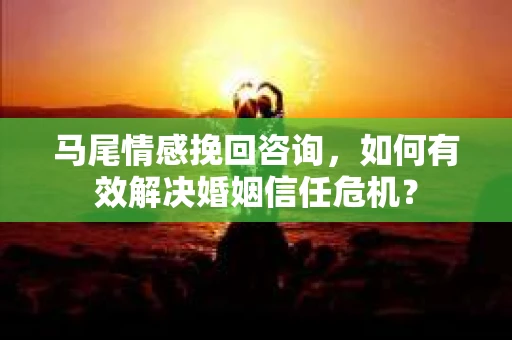 马尾情感挽回咨询，如何有效解决婚姻信任危机？
