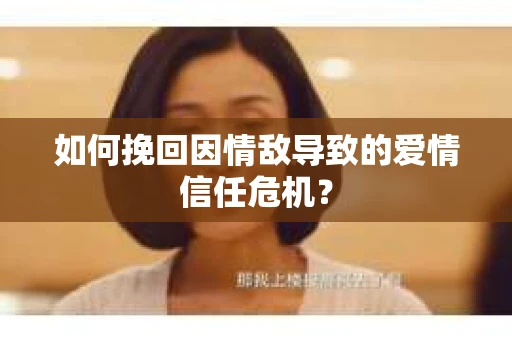 如何挽回因情敌导致的爱情信任危机？
