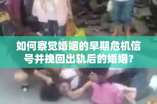 如何察觉婚姻的早期危机信号并挽回出轨后的婚姻？