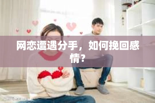 网恋遭遇分手，如何挽回感情？