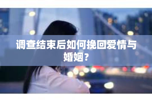 调查结束后如何挽回爱情与婚姻？