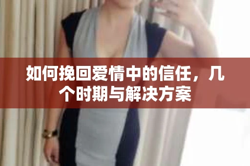 如何挽回爱情中的信任，几个时期与解决方案