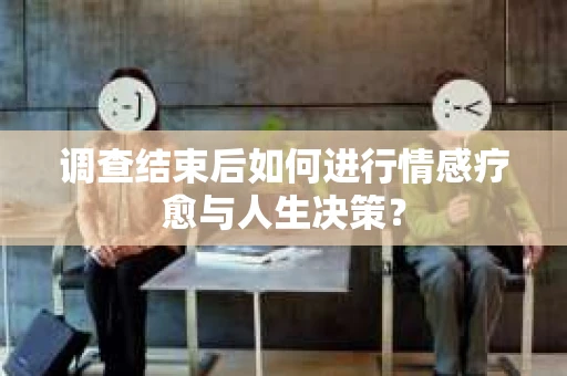 调查结束后如何进行情感疗愈与人生决策？