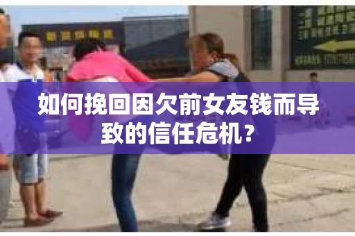 如何挽回因欠前女友钱而导致的信任危机？