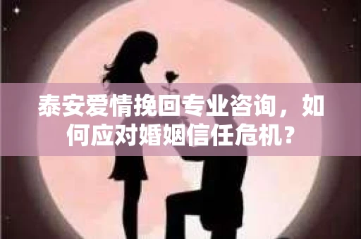 泰安爱情挽回专业咨询，如何应对婚姻信任危机？