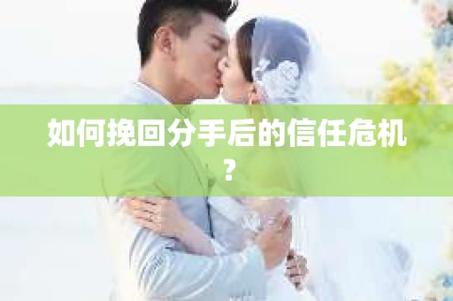 如何挽回分手后的信任危机？