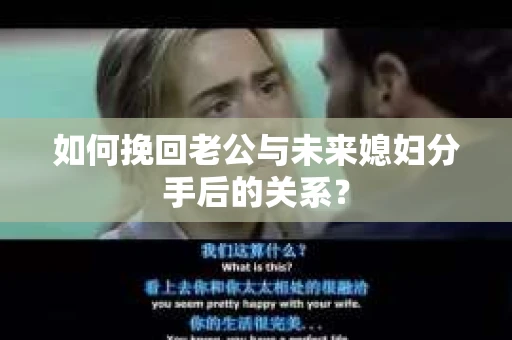 如何挽回老公与未来媳妇分手后的关系？
