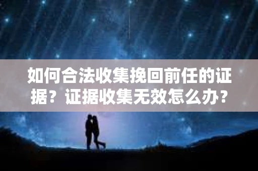 如何合法收集挽回前任的证据?证据收集无效怎么办? 如何合法收集挽回前任的证据?证据收集无效怎么办?