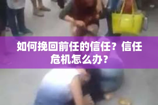 如何挽回前任的信任？信任危机怎么办？