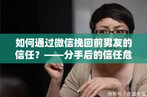 如何通过微信挽回前男友的信任？——分手后的信任危机解决方案