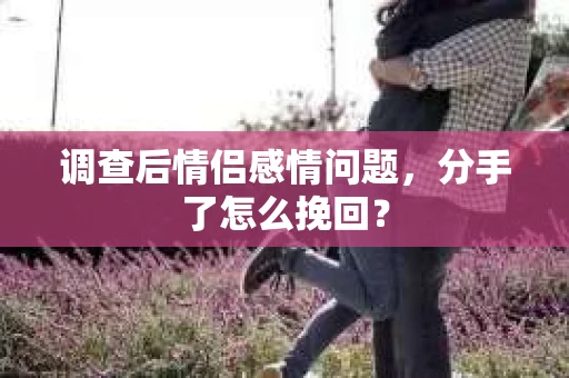 调查后情侣感情问题，分手了怎么挽回？