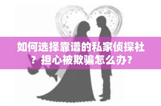 如何选择靠谱的私家侦探社？担心被欺骗怎么办？