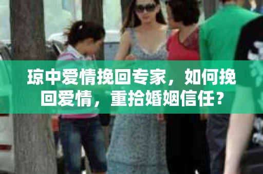 琼中爱情挽回专家，如何挽回爱情，重拾婚姻信任？