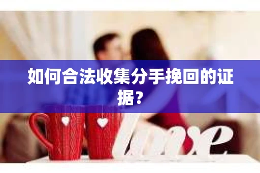 如何合法收集分手挽回的证据？