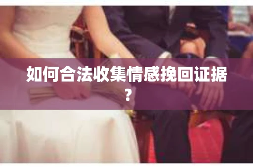 如何合法收集情感挽回证据？