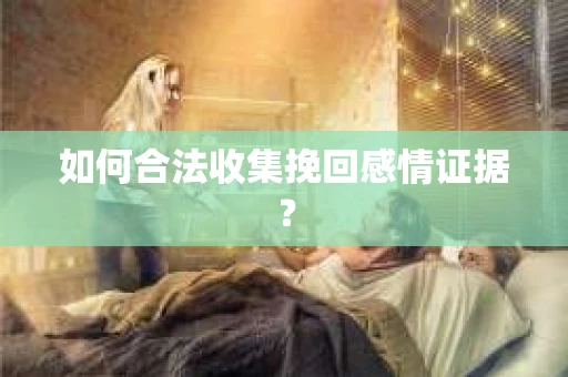 如何合法收集挽回感情证据？