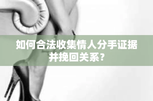 如何合法收集情人分手证据并挽回关系？