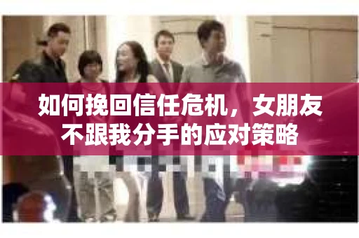 如何挽回信任危机，女朋友不跟我分手的应对策略