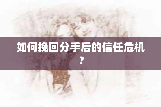 如何挽回分手后的信任危机？