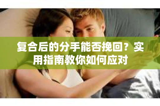 复合后的分手能否挽回？实用指南教你如何应对