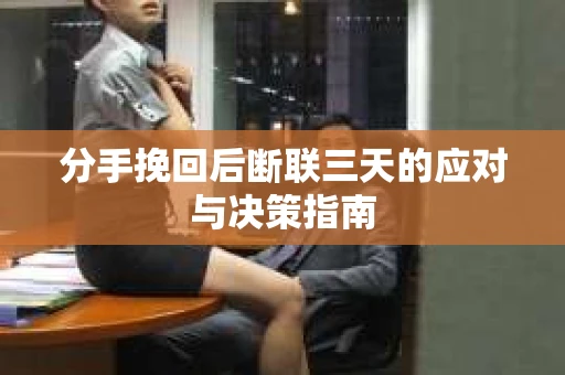 分手挽回后断联三天的应对与决策指南