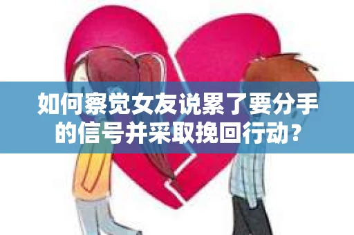 如何察觉女友说累了要分手的信号并采取挽回行动？