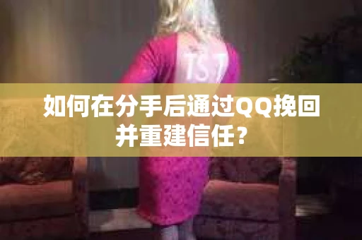 如何在分手后通过QQ挽回并重建信任？